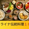 在日ウクライナ人がウクライナ料理10選を紹介します。UNESCOに注目！